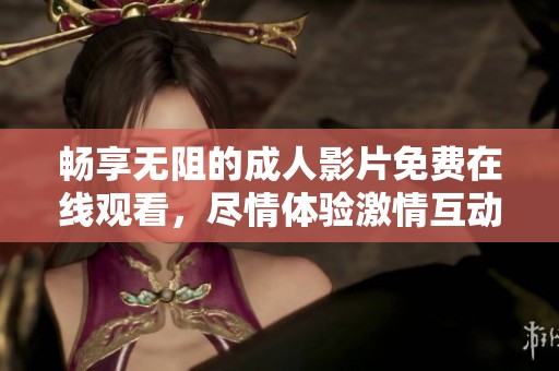 畅享无阻的成人影片免费在线观看，尽情体验激情互动的精彩瞬间