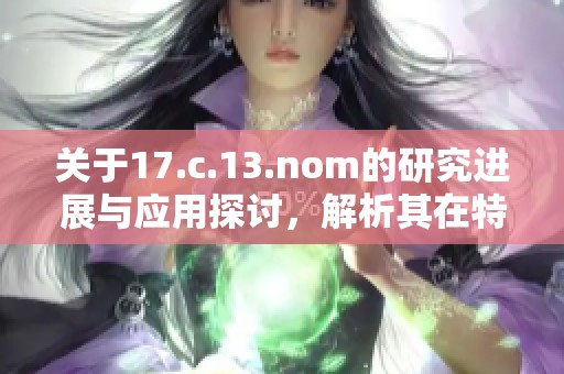 关于17.c.13.nom的研究进展与应用探讨，解析其在特定领域中的重要性与影响