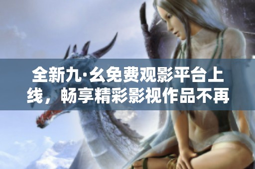 全新九·幺免费观影平台上线，畅享精彩影视作品不再收费