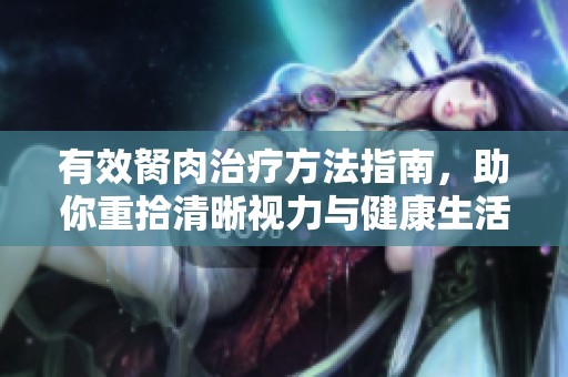 有效胬肉治疗方法指南，助你重拾清晰视力与健康生活