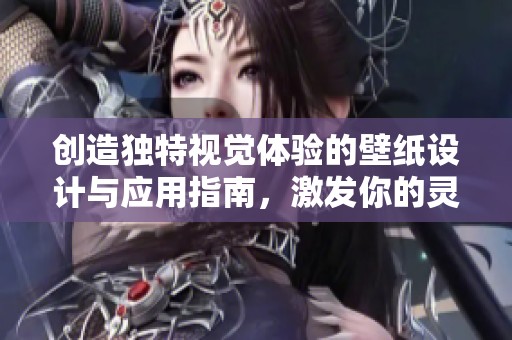 创造独特视觉体验的壁纸设计与应用指南，激发你的灵感和创造力