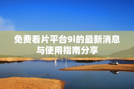 免费看片平台9i的最新消息与使用指南分享