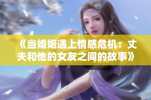 《当婚姻遇上情感危机：丈夫和他的女友之间的故事》