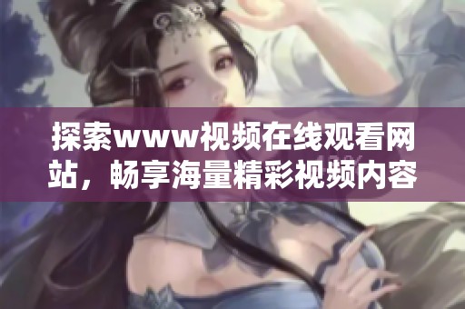 探索www视频在线观看网站，畅享海量精彩视频内容的绝佳体验