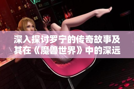 深入探讨罗宁的传奇故事及其在《魔兽世界》中的深远影响