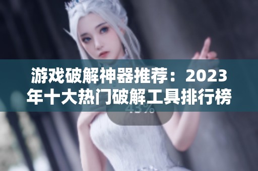 游戏破解神器推荐：2023年十大热门破解工具排行榜解析