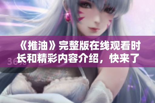 《推油》完整版在线观看时长和精彩内容介绍，快来了解更多吧