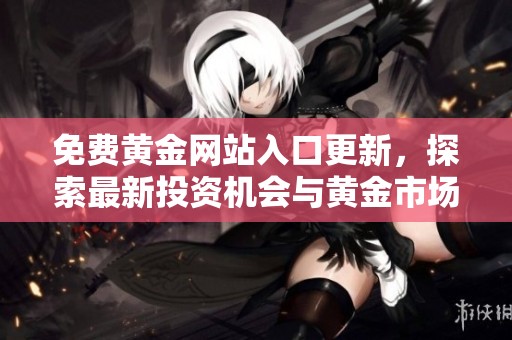 免费黄金网站入口更新，探索最新投资机会与黄金市场动态