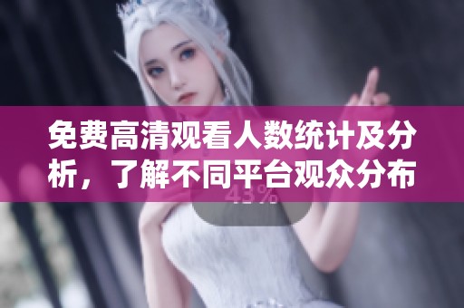 免费高清观看人数统计及分析，了解不同平台观众分布情况