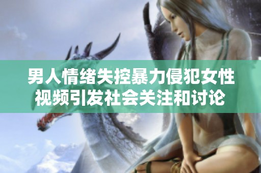 男人情绪失控暴力侵犯女性视频引发社会关注和讨论