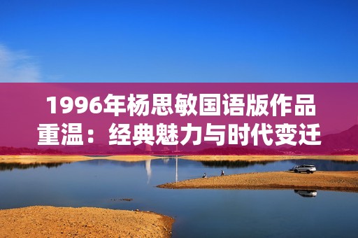 1996年杨思敏国语版作品重温：经典魅力与时代变迁的完美结合
