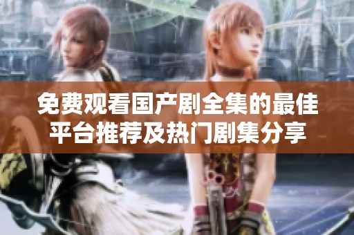 免费观看国产剧全集的最佳平台推荐及热门剧集分享