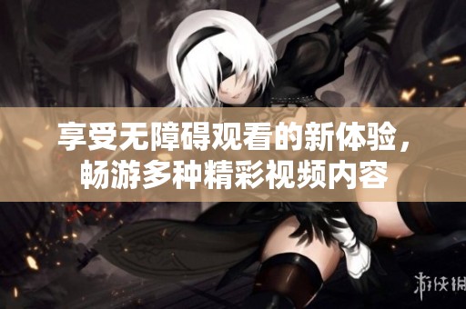 享受无障碍观看的新体验，畅游多种精彩视频内容