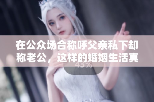 在公众场合称呼父亲私下却称老公，这样的婚姻生活真相是什么