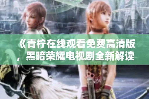 《青柠在线观看免费高清版，黑暗荣耀电视剧全新解读与精彩回顾》