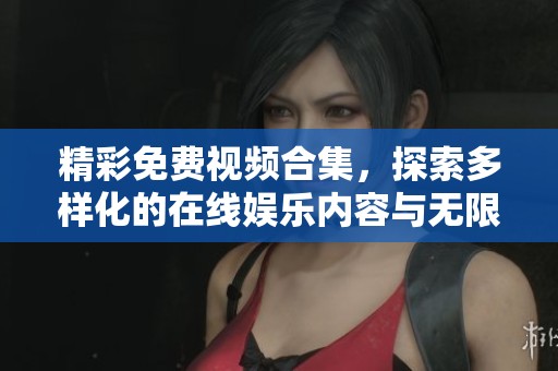 精彩免费视频合集，探索多样化的在线娱乐内容与无限乐趣