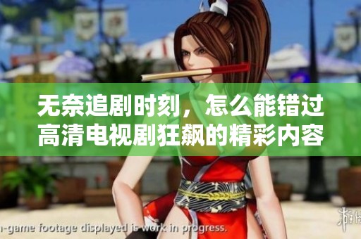 无奈追剧时刻，怎么能错过高清电视剧狂飙的精彩内容呢