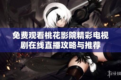 免费观看桃花影院精彩电视剧在线直播攻略与推荐