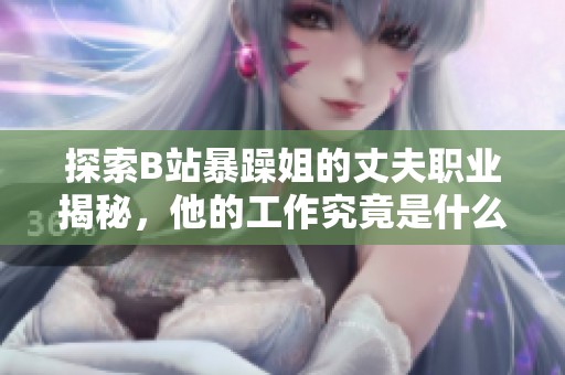 探索B站暴躁姐的丈夫职业揭秘，他的工作究竟是什么呢