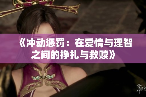 《冲动惩罚：在爱情与理智之间的挣扎与救赎》