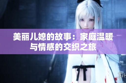 美丽儿媳的故事：家庭温暖与情感的交织之旅