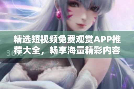 精选短视频免费观赏APP推荐大全，畅享海量精彩内容不花钱