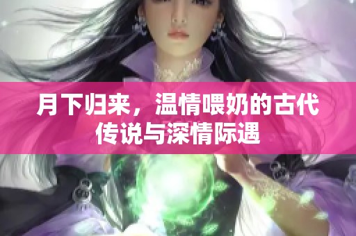 月下归来，温情喂奶的古代传说与深情际遇