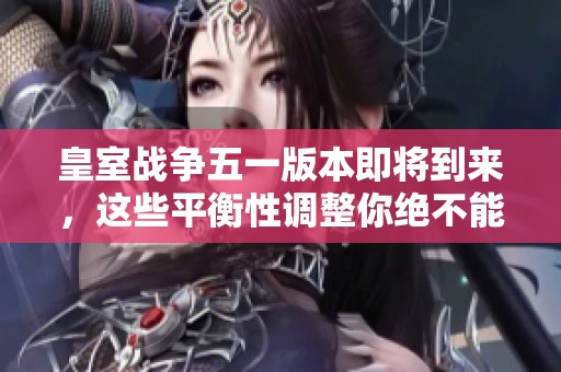 皇室战争五一版本即将到来，这些平衡性调整你绝不能错过