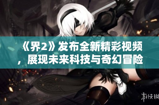 《界2》发布全新精彩视频，展现未来科技与奇幻冒险的完美结合