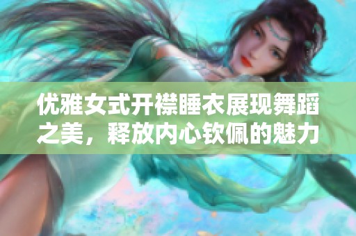 优雅女式开襟睡衣展现舞蹈之美，释放内心钦佩的魅力与风采