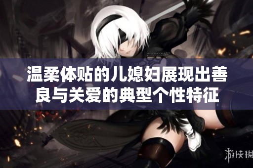 温柔体贴的儿媳妇展现出善良与关爱的典型个性特征