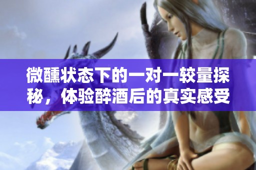 微醺状态下的一对一较量探秘，体验醉酒后的真实感受与思辨
