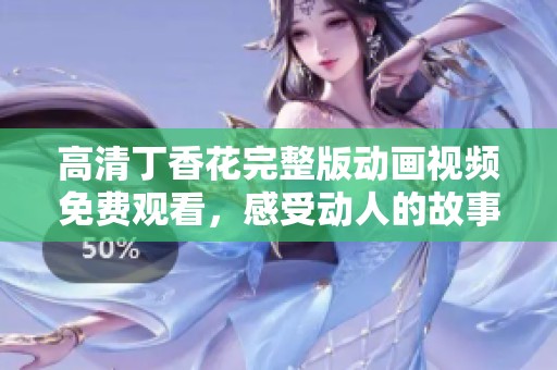 高清丁香花完整版动画视频免费观看，感受动人的故事与优美画面