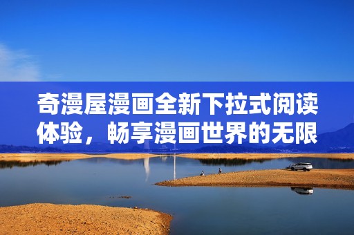 奇漫屋漫画全新下拉式阅读体验，畅享漫画世界的无限乐趣
