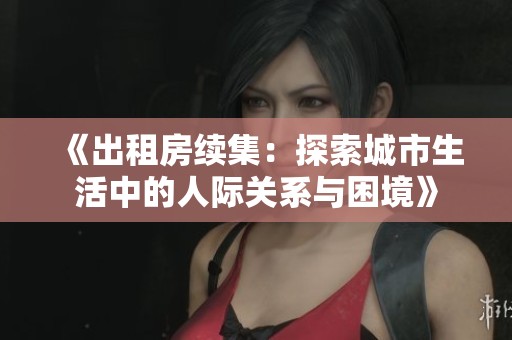 《出租房续集：探索城市生活中的人际关系与困境》