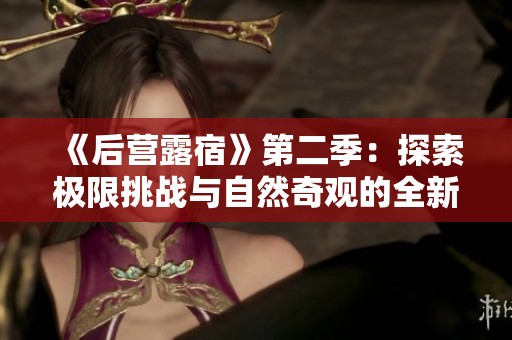 《后营露宿》第二季：探索极限挑战与自然奇观的全新旅程