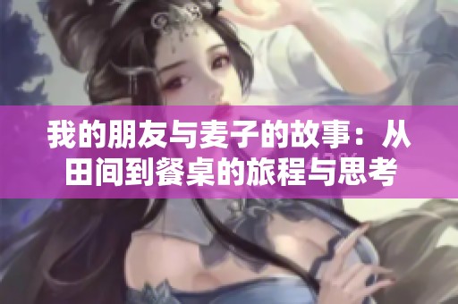 我的朋友与麦子的故事：从田间到餐桌的旅程与思考