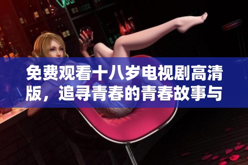 免费观看十八岁电视剧高清版，追寻青春的青春故事与情感纠葛