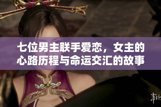 七位男主联手爱恋，女主的心路历程与命运交汇的故事
