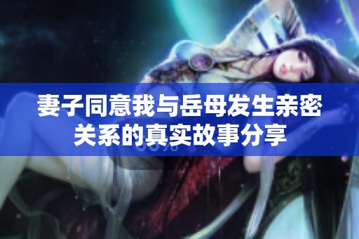 妻子同意我与岳母发生亲密关系的真实故事分享
