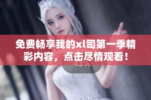 免费畅享我的xl司第一季精彩内容，点击尽情观看！