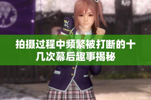 拍摄过程中频繁被打断的十几次幕后趣事揭秘