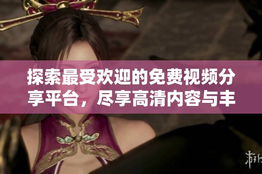 探索最受欢迎的免费视频分享平台，尽享高清内容与丰富资源的乐趣