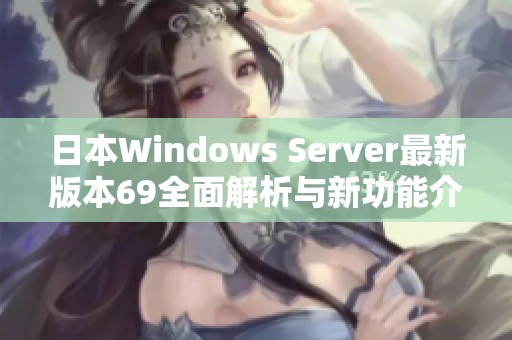 日本Windows Server最新版本69全面解析与新功能介绍