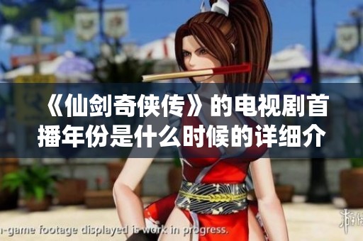 《仙剑奇侠传》的电视剧首播年份是什么时候的详细介绍与回顾