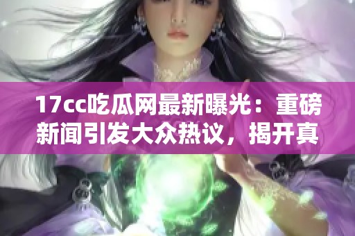 17cc吃瓜网最新曝光：重磅新闻引发大众热议，揭开真相背后的故事