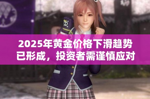2025年黄金价格下滑趋势已形成，投资者需谨慎应对未来市场变化