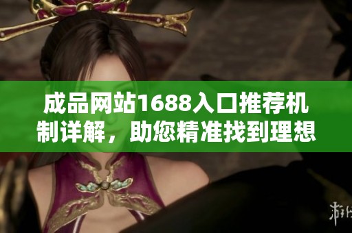 成品网站1688入口推荐机制详解，助您精准找到理想产品的秘诀
