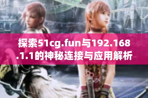 探索51cg.fun与192.168.1.1的神秘连接与应用解析