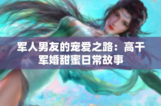 军人男友的宠爱之路：高干军婚甜蜜日常故事